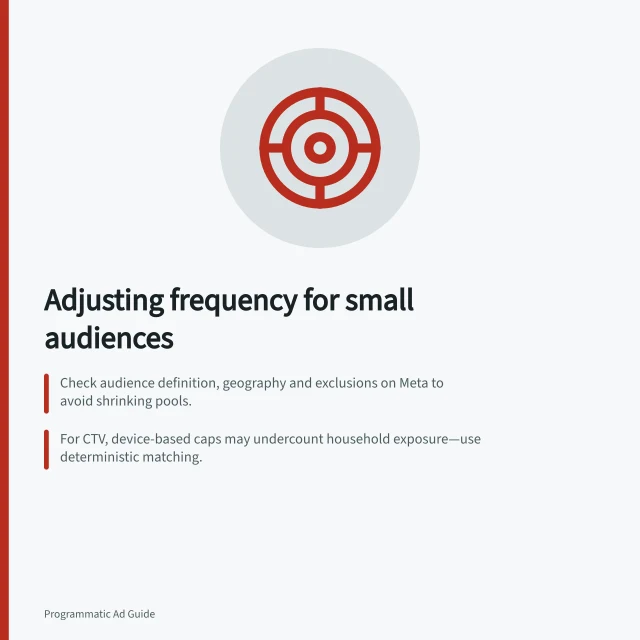 Adjusting frequency for small audiences: Check audience definition, geography and exclusions on Meta to avoid shrinking pools.; For CTV, device-based caps may undercount household exposure—use deterministic matching.; Test broader eligibility or new publishers before increasing repeated exposure. Adjusting frequency when audience pools are small