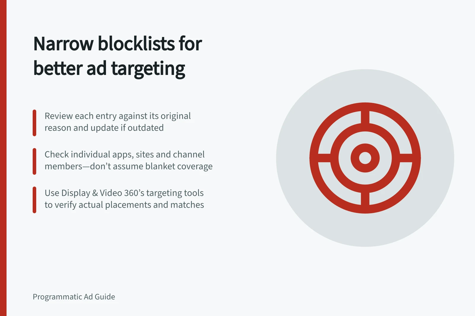 Narrow blocklists for better ad targeting: Review each entry against its original reason and update if outdated; Check individual apps, sites and channel members—don’t assume blanket coverage; Use Display & Video 360’s targeting tools to verify actual placements and matches