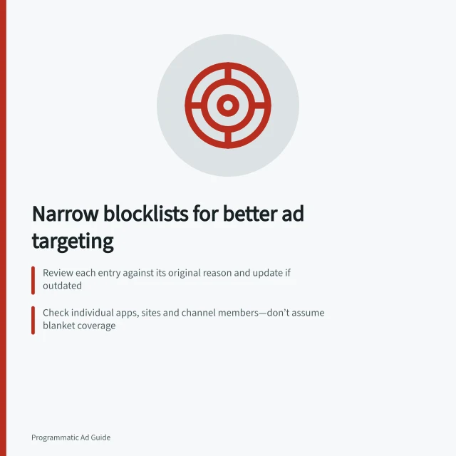 Narrow blocklists for better ad targeting: Review each entry against its original reason and update if outdated; Check individual apps, sites and channel members—don’t assume blanket coverage; Use Display & Video 360’s targeting tools to verify actual placements and matches. Avoiding unnecessarily broad blocklists