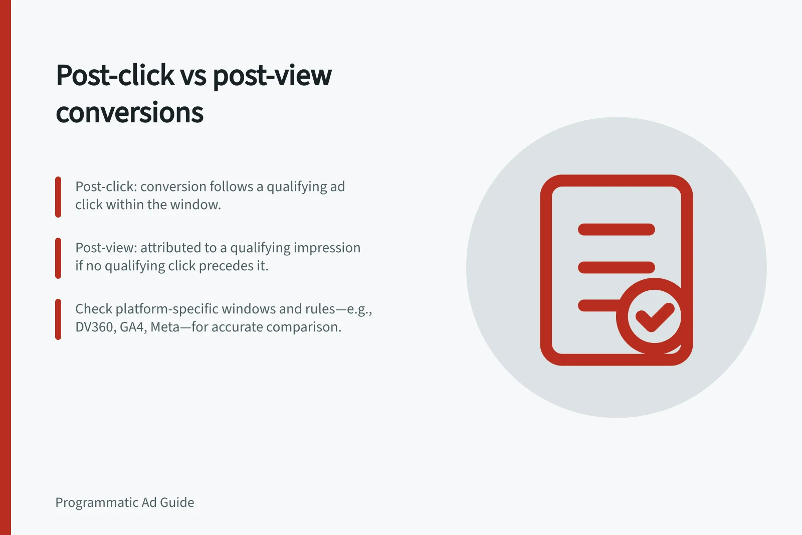 Post-click vs post-view conversions: Post-click: conversion follows a qualifying ad click within the window.; Post-view: attributed to a qualifying impression if no qualifying click precedes it.; Check platform-specific windows and rules—e.g., DV360, GA4, Meta—for accurate comparison.