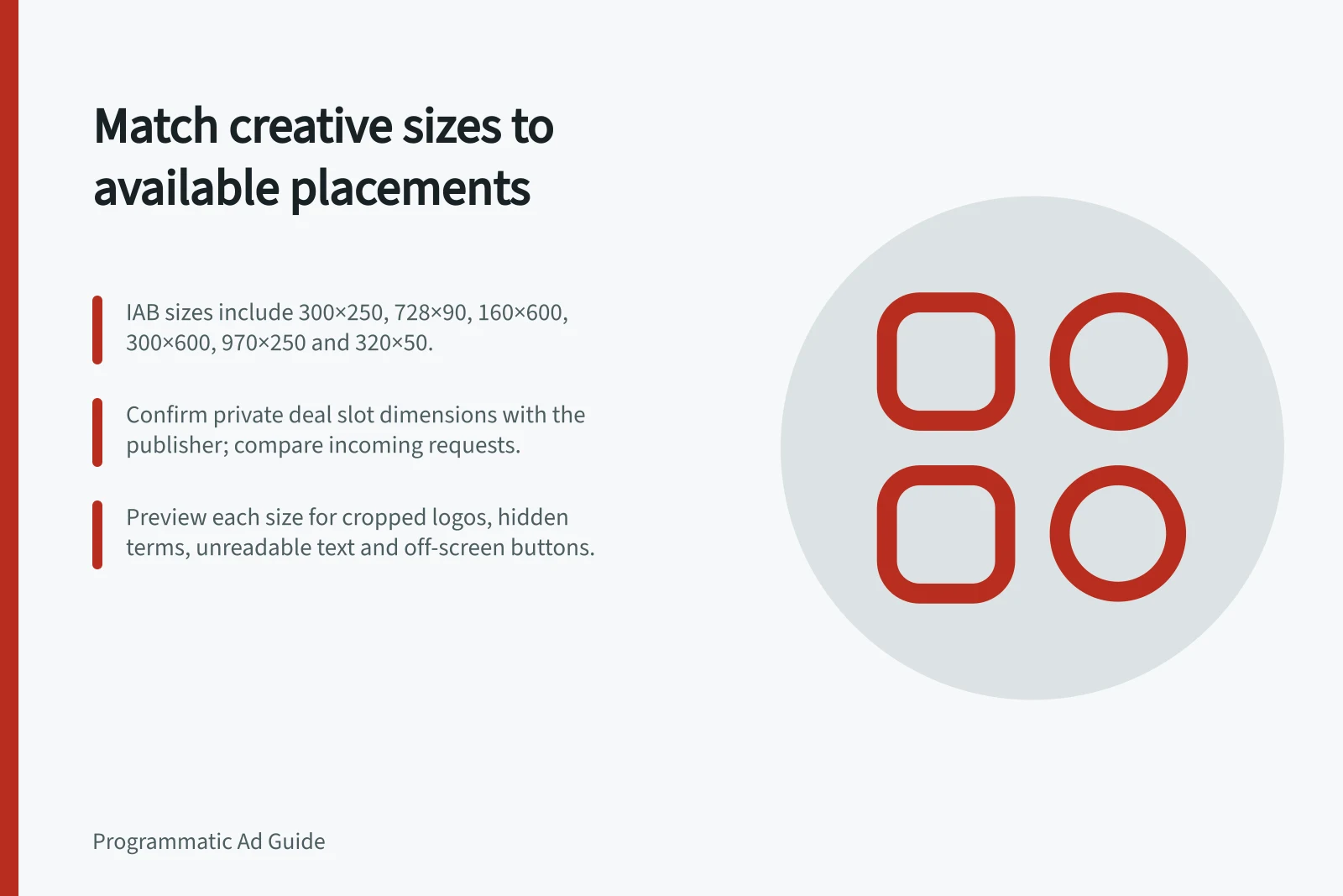 Match creative sizes to available placements: IAB sizes include 300×250, 728×90, 160×600, 300×600, 970×250 and 320×50.; Confirm private deal slot dimensions with the publisher; compare incoming requests.; Preview each size for cropped logos, hidden terms, unreadable text and off-screen buttons.