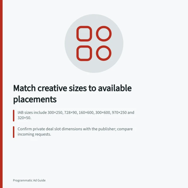 Match creative sizes to available placements: IAB sizes include 300×250, 728×90, 160×600, 300×600, 970×250 and 320×50.; Confirm private deal slot dimensions with the publisher; compare incoming requests.; Preview each size for cropped logos, hidden terms, unreadable text and off-screen buttons. Matching creative sizes to available placements