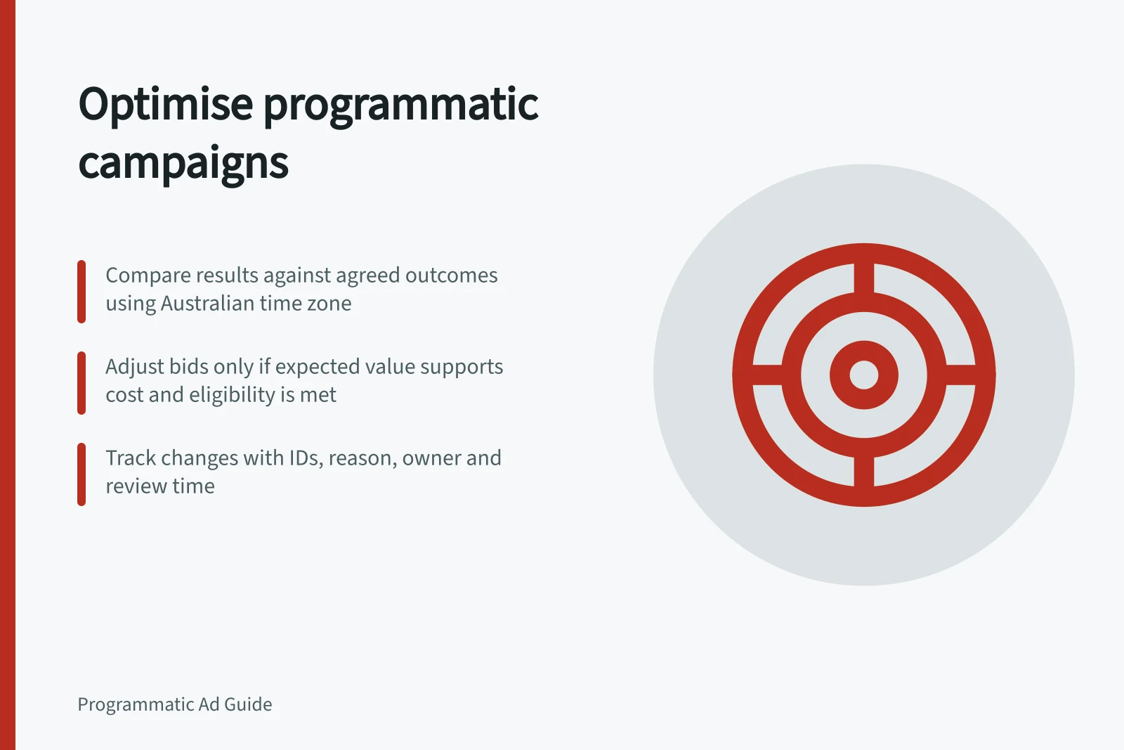 Optimise programmatic campaigns: Compare results against agreed outcomes using Australian time zone; Adjust bids only if expected value supports cost and eligibility is met; Track changes with IDs, reason, owner and review time