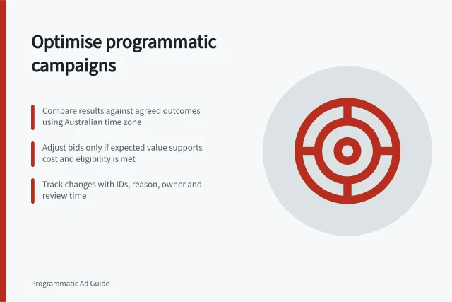 Optimise programmatic campaigns: Compare results against agreed outcomes using Australian time zone; Adjust bids only if expected value supports cost and eligibility is met; Track changes with IDs, reason, owner and review time. Programmatic campaign optimisation