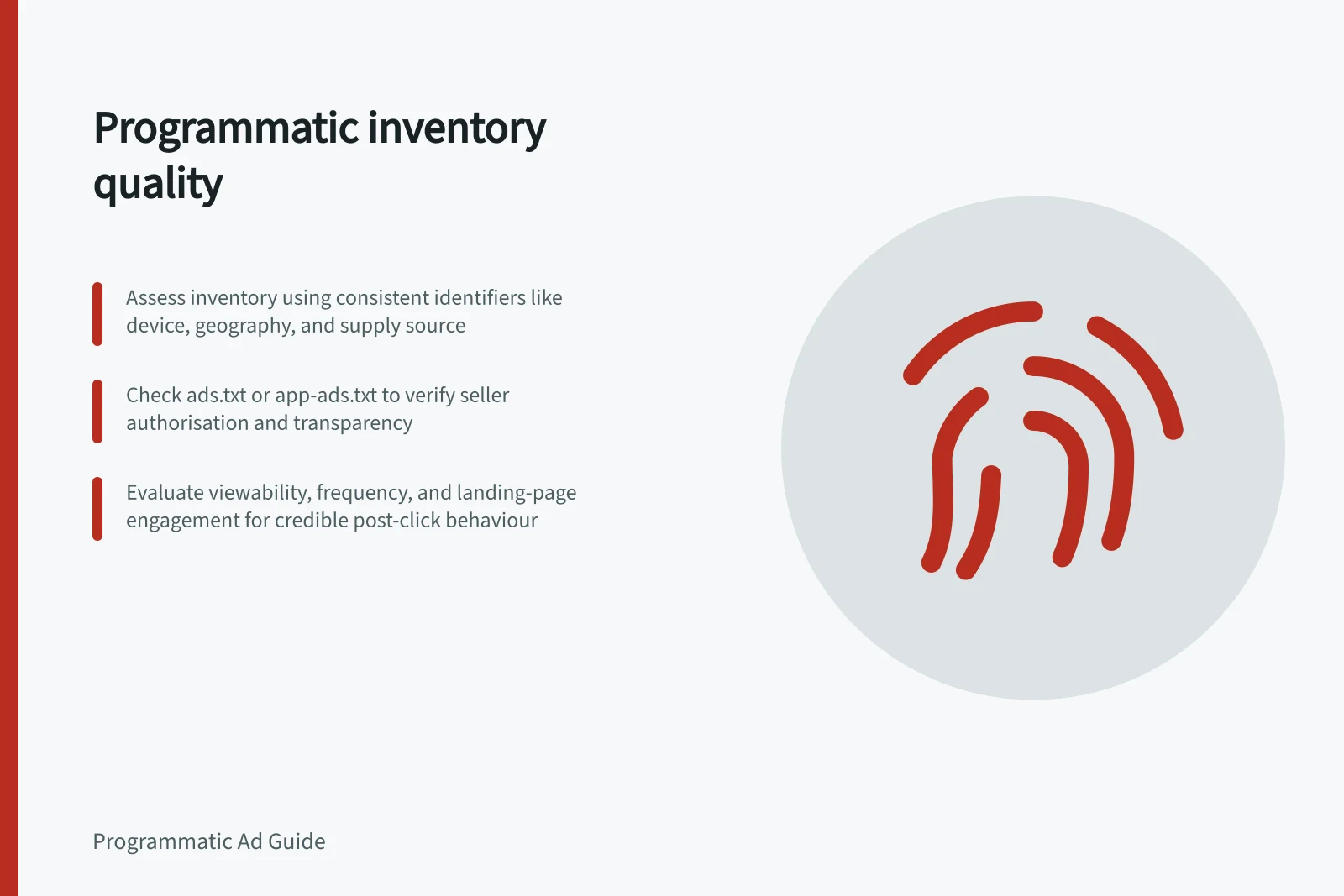 Programmatic inventory quality: Assess inventory using consistent identifiers like device, geography, and supply source; Check ads.txt or app-ads.txt to verify seller authorisation and transparency; Evaluate viewability, frequency, and landing-page engagement for credible post-click behaviour