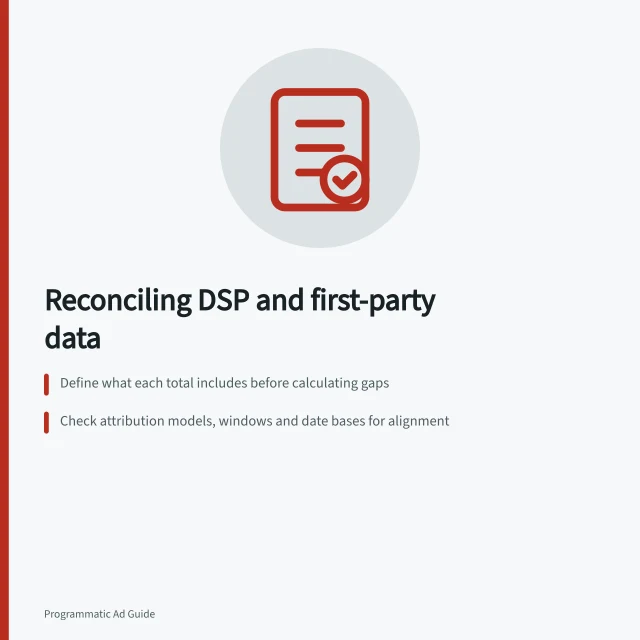 Reconciling DSP and first-party data: Define what each total includes before calculating gaps; Check attribution models, windows and date bases for alignment; Compare matched records with consistent IDs, timestamps and currency. Reconciling DSP conversions with first-party records