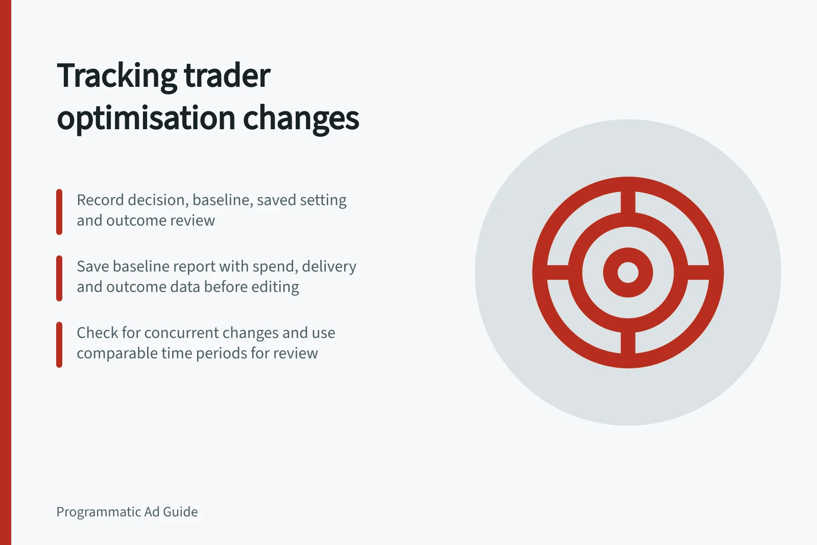 Tracking trader optimisation changes: Record decision, baseline, saved setting and outcome review; Save baseline report with spend, delivery and outcome data before editing; Check for concurrent changes and use comparable time periods for review