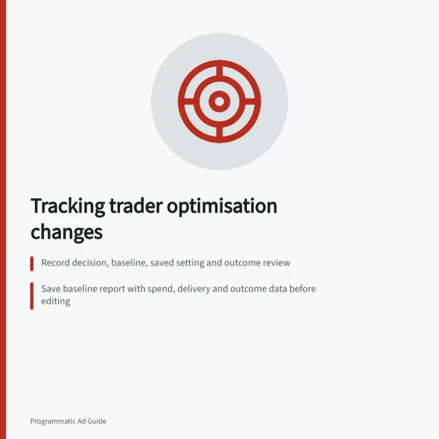 Tracking trader optimisation changes: Record decision, baseline, saved setting and outcome review; Save baseline report with spend, delivery and outcome data before editing; Check for concurrent changes and use comparable time periods for review. Recording the effect of a trader's optimisation change