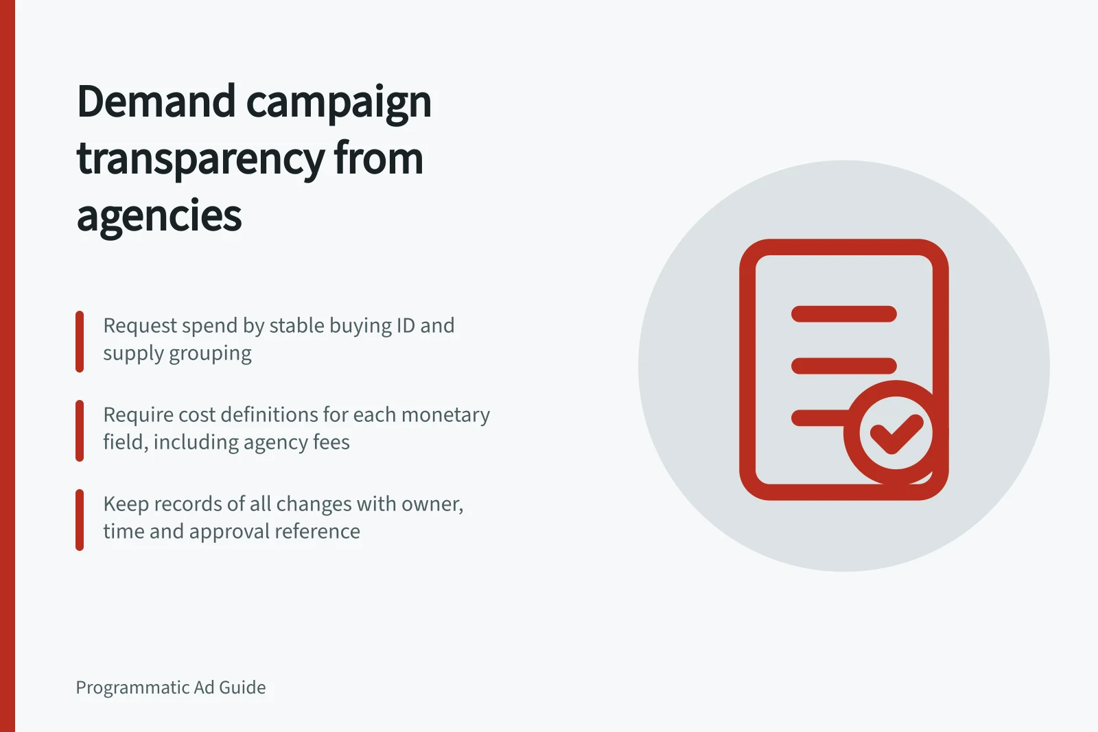 Demand campaign transparency from agencies: Request spend by stable buying ID and supply grouping; Require cost definitions for each monetary field, including agency fees; Keep records of all changes with owner, time and approval reference
