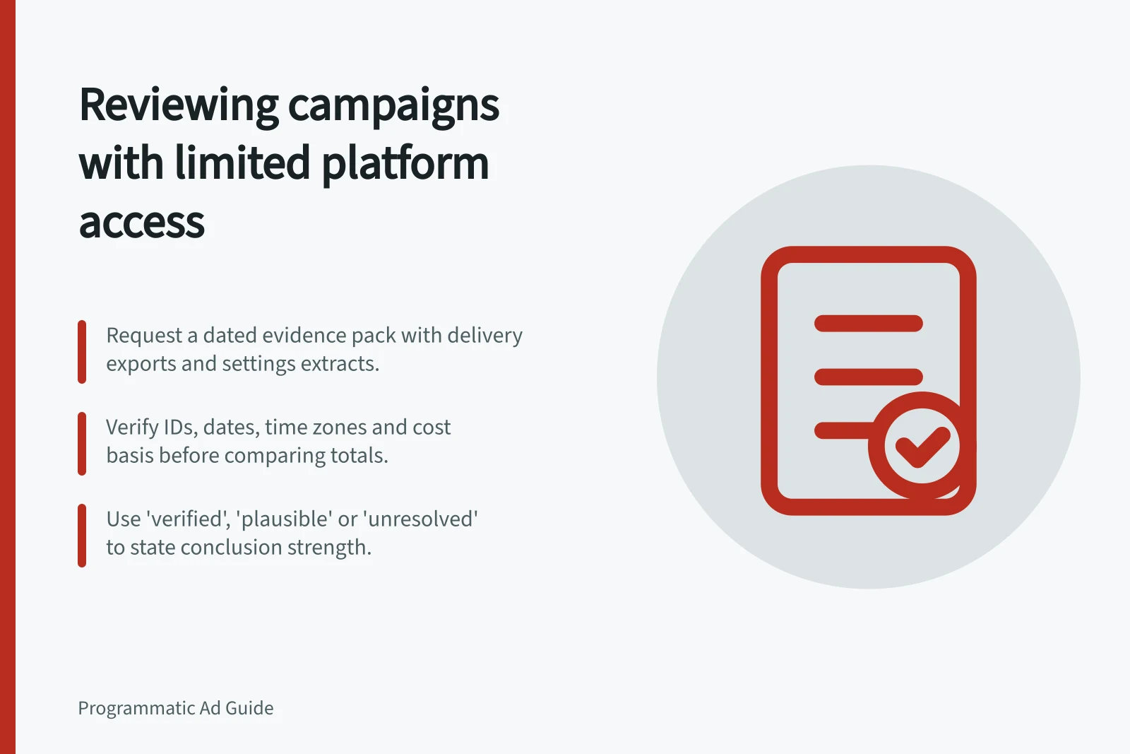 Reviewing campaigns with limited platform access: Request a dated evidence pack with delivery exports and settings extracts.; Verify IDs, dates, time zones and cost basis before comparing totals.; Use 'verified', 'plausible' or 'unresolved' to state conclusion strength.