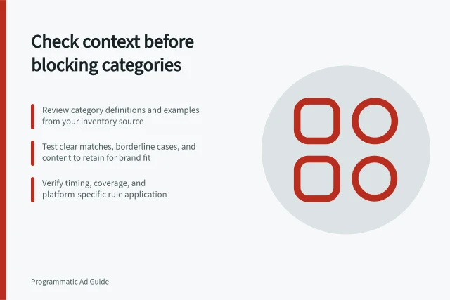Check context before blocking categories: Review category definitions and examples from your inventory source; Test clear matches, borderline cases, and content to retain for brand fit; Verify timing, coverage, and platform-specific rule application. Reviewing contextual classifications before blocking categories