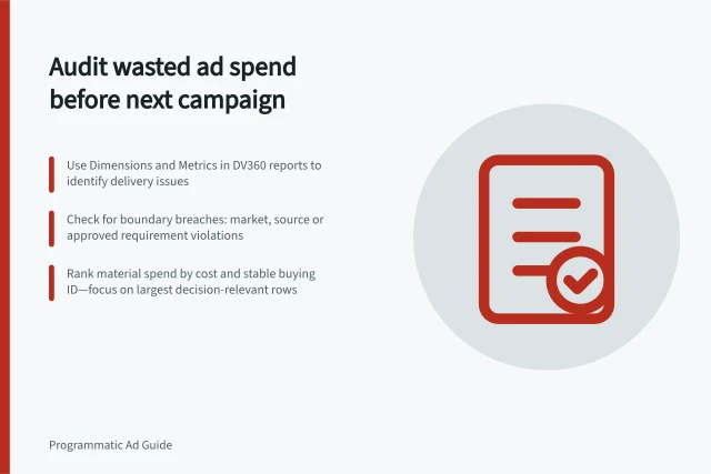 Audit wasted ad spend before next campaign: Use Dimensions and Metrics in DV360 reports to identify delivery issues; Check for boundary breaches: market, source or approved requirement violations; Rank material spend by cost and stable buying ID—focus on largest decision-relevant rows. Reviewing wasted spend before the next campaign