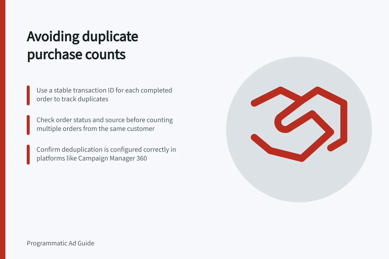 Avoiding duplicate purchase counts: Use a stable transaction ID for each completed order to track duplicates; Check order status and source before counting multiple orders from the same customer; Confirm deduplication is configured correctly in platforms like Campaign Manager 360