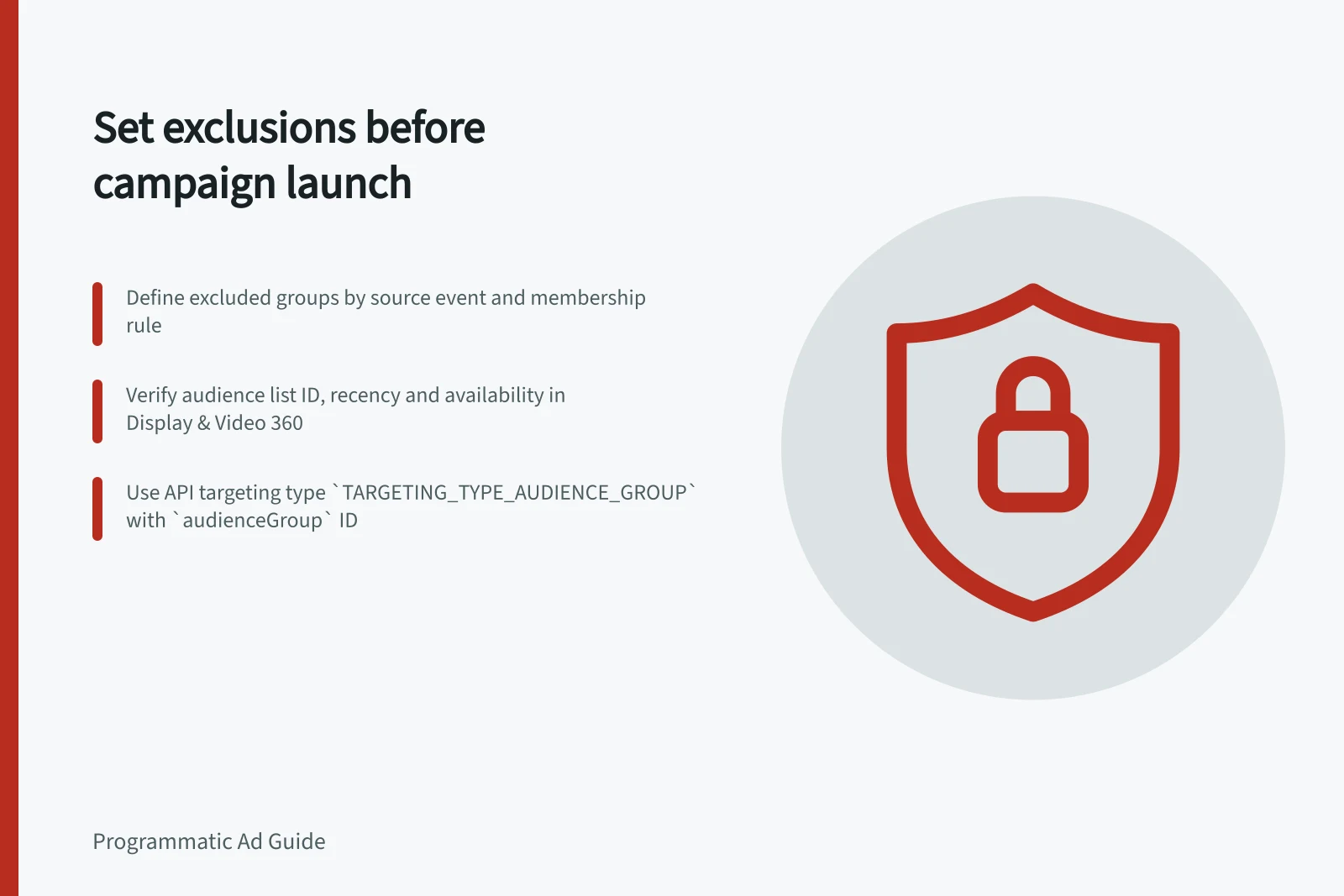 Set exclusions before campaign launch: Define excluded groups by source event and membership rule; Verify audience list ID, recency and availability in Display & Video 360; Use API targeting type `TARGETING_TYPE_AUDIENCE_GROUP` with `audienceGroup` ID