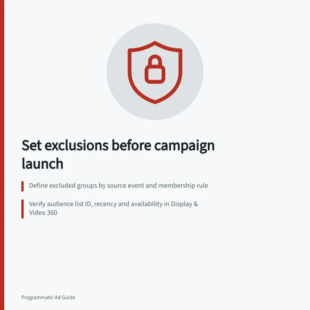 Set exclusions before campaign launch: Define excluded groups by source event and membership rule; Verify audience list ID, recency and availability in Display & Video 360; Use API targeting type `TARGETING_TYPE_AUDIENCE_GROUP` with `audienceGroup` ID. Setting exclusions before a campaign launches